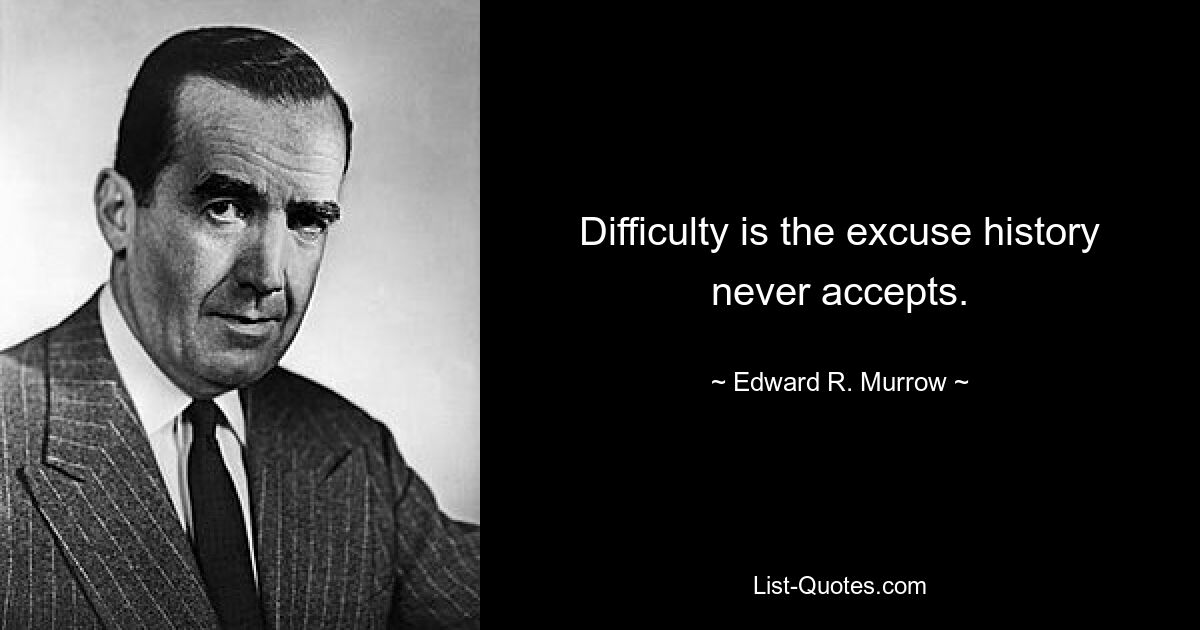 Difficulty is the excuse history never accepts. — © Edward R. Murrow