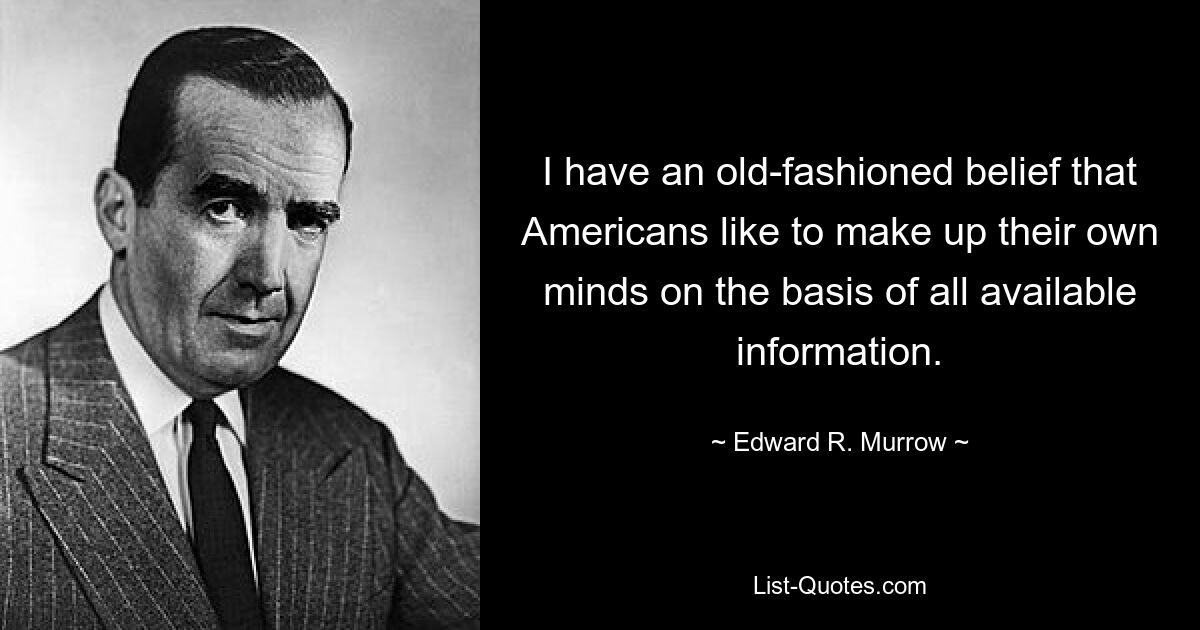 I have an old-fashioned belief that Americans like to make up their own minds on the basis of all available information. — © Edward R. Murrow