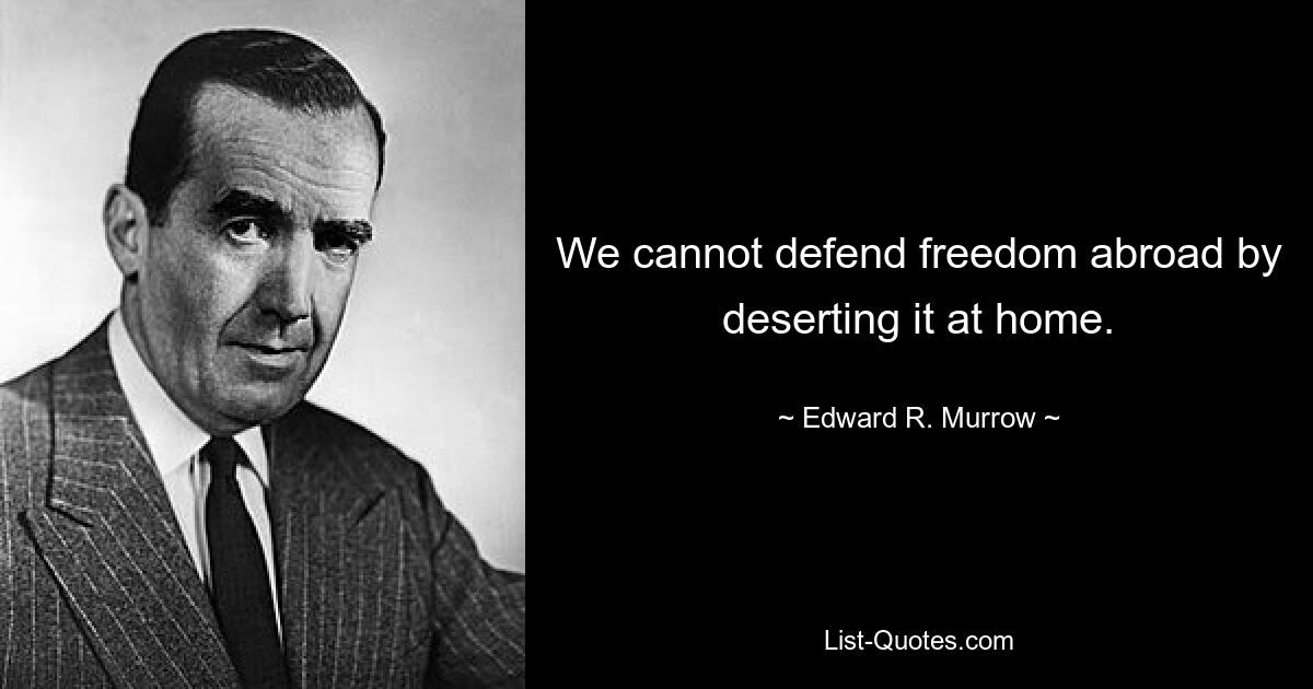 We cannot defend freedom abroad by deserting it at home. — © Edward R. Murrow