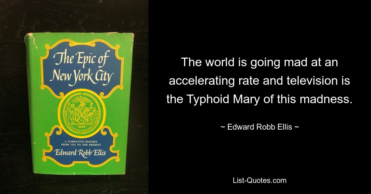 The world is going mad at an accelerating rate and television is the Typhoid Mary of this madness. — © Edward Robb Ellis