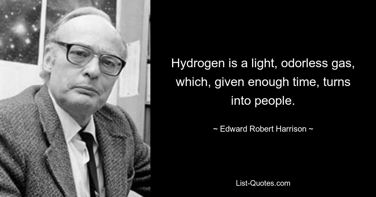 Hydrogen is a light, odorless gas, which, given enough time, turns into people. — © Edward Robert Harrison