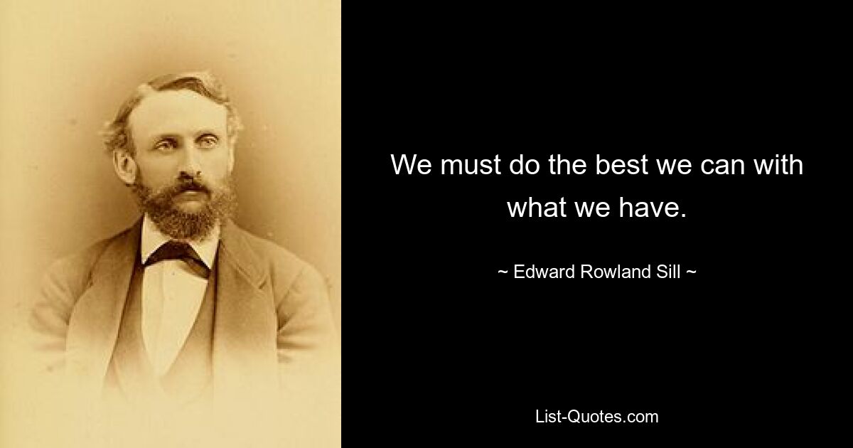 We must do the best we can with what we have. — © Edward Rowland Sill