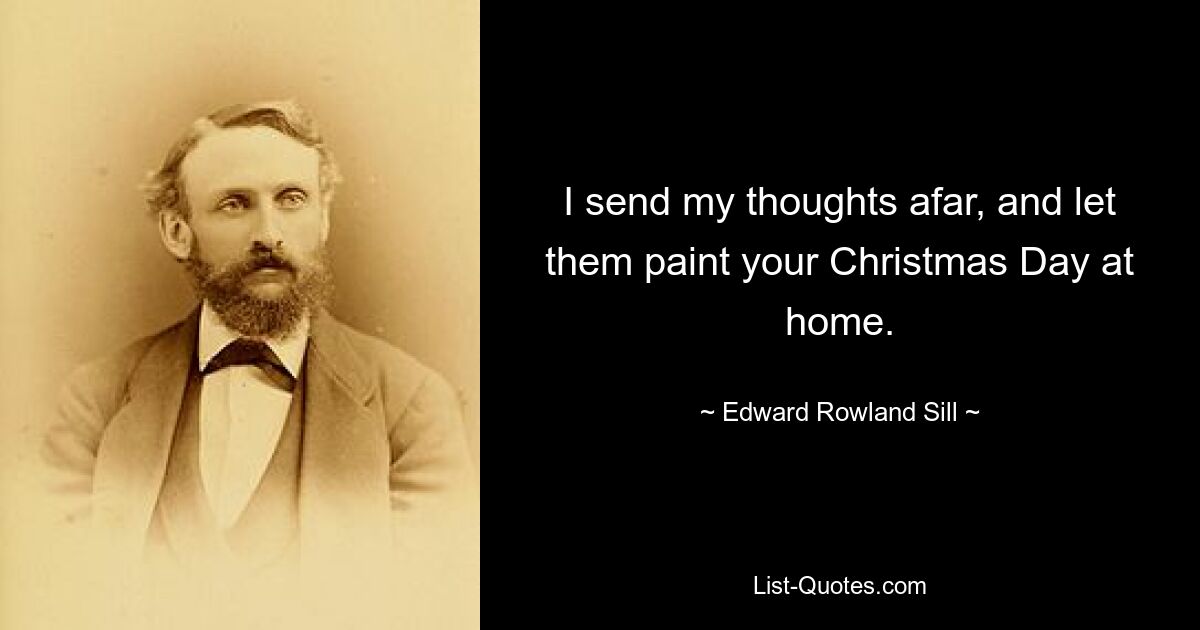 I send my thoughts afar, and let them paint your Christmas Day at home. — © Edward Rowland Sill