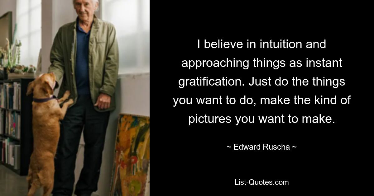 I believe in intuition and approaching things as instant gratification. Just do the things you want to do, make the kind of pictures you want to make. — © Edward Ruscha