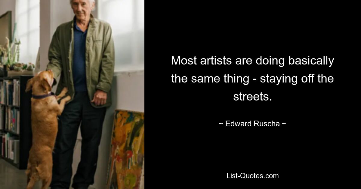 Most artists are doing basically the same thing - staying off the streets. — © Edward Ruscha