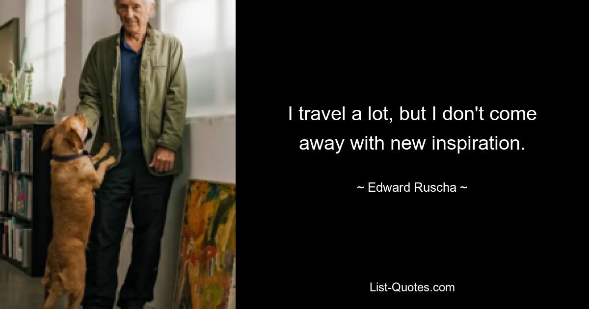 I travel a lot, but I don't come away with new inspiration. — © Edward Ruscha