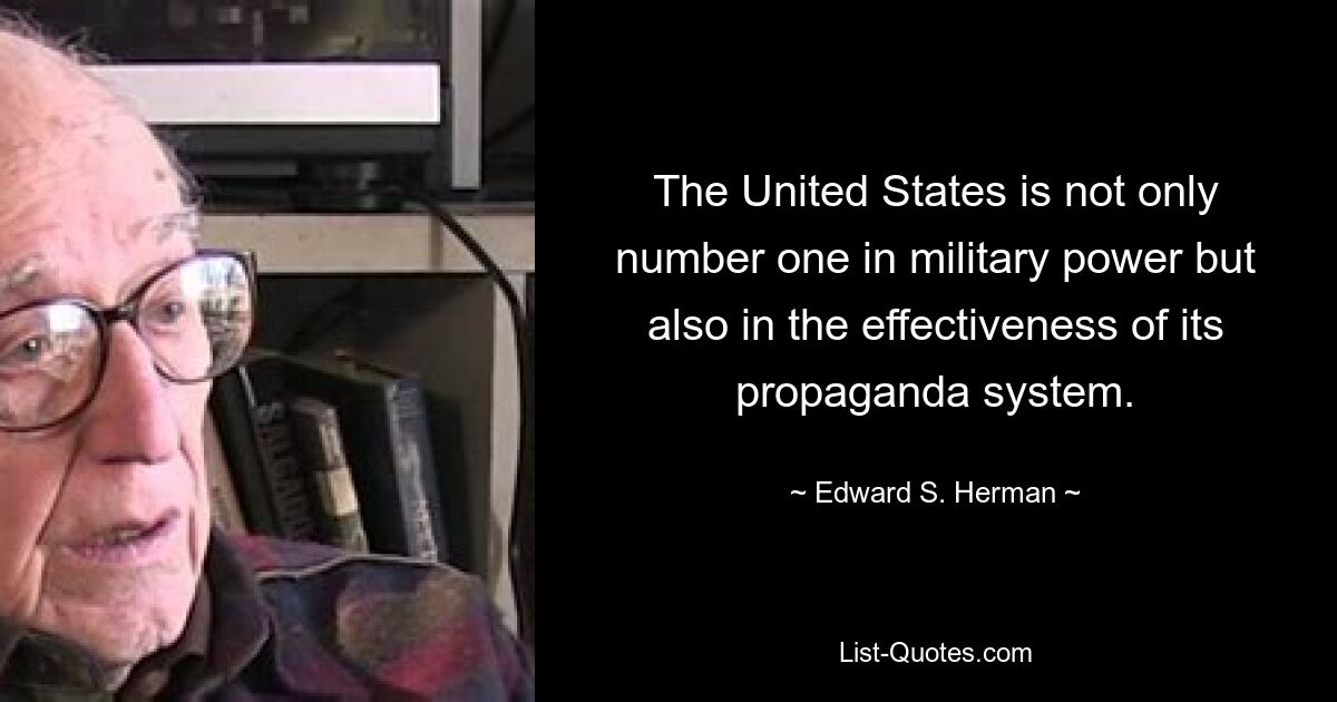 The United States is not only number one in military power but also in the effectiveness of its propaganda system. — © Edward S. Herman