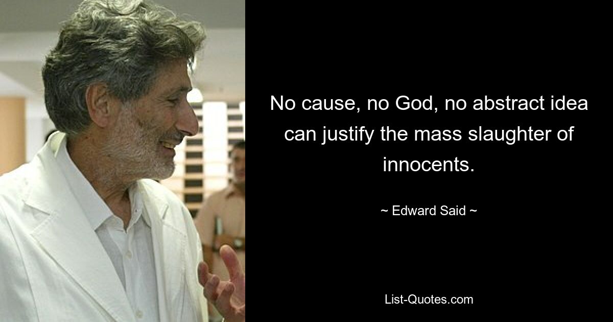 No cause, no God, no abstract idea can justify the mass slaughter of innocents. — © Edward Said