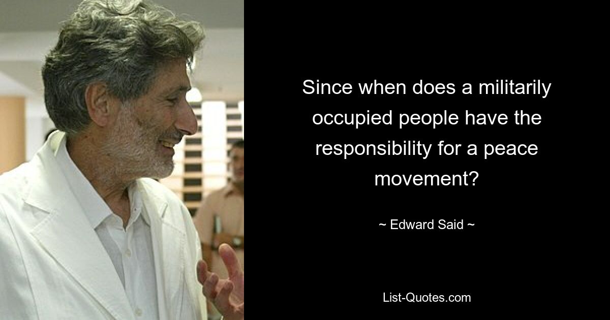 Since when does a militarily occupied people have the responsibility for a peace movement? — © Edward Said