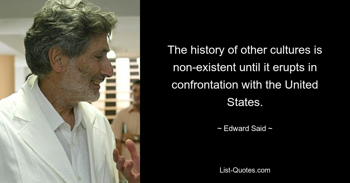 The history of other cultures is non-existent until it erupts in confrontation with the United States. — © Edward Said