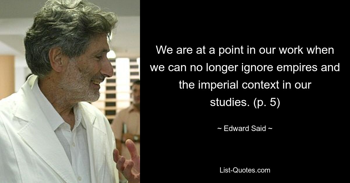 We are at a point in our work when we can no longer ignore empires and the imperial context in our studies. (p. 5) — © Edward Said