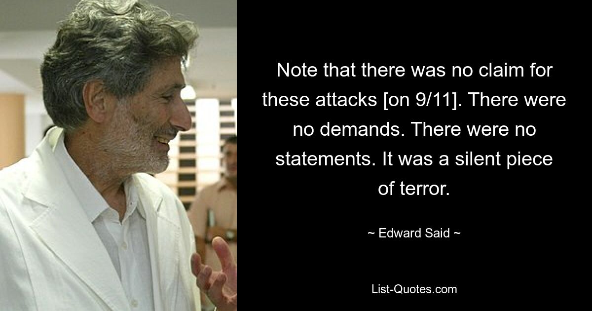 Note that there was no claim for these attacks [on 9/11]. There were no demands. There were no statements. It was a silent piece of terror. — © Edward Said