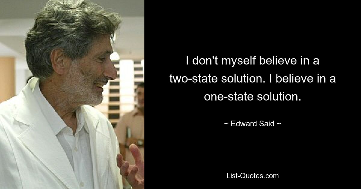 Ich selbst glaube nicht an eine Zwei-Staaten-Lösung. Ich glaube an eine Ein-Staaten-Lösung. — © Edward Said