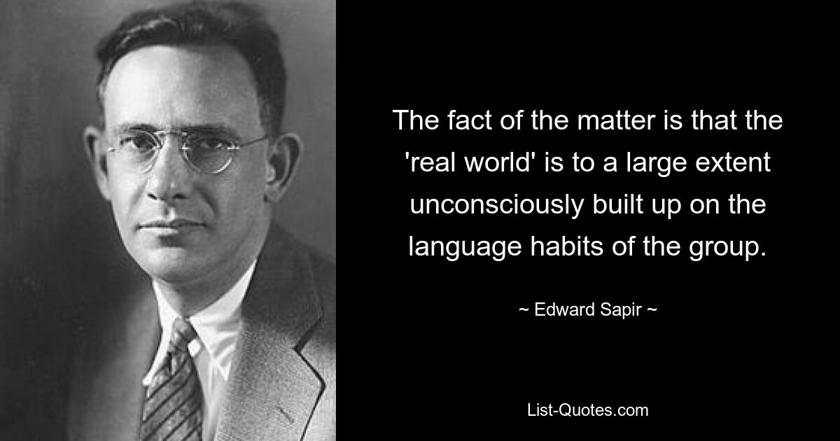 The fact of the matter is that the 'real world' is to a large extent unconsciously built up on the language habits of the group. — © Edward Sapir