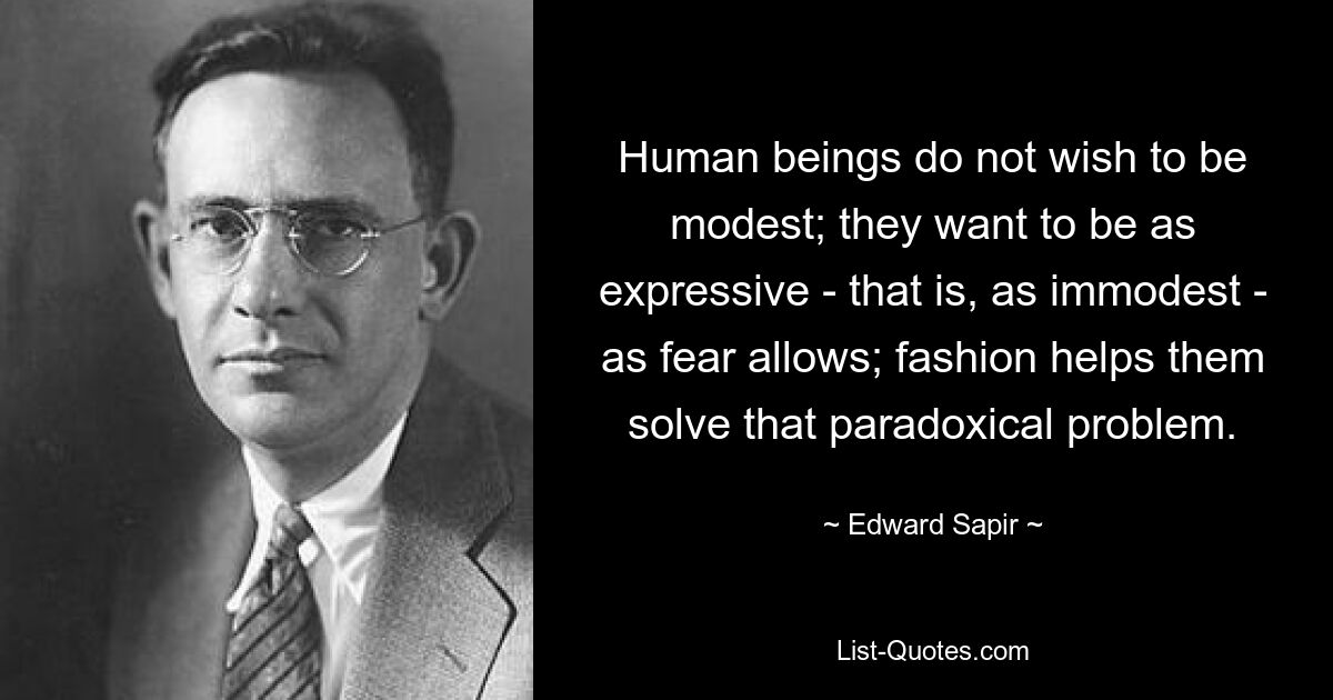 Human beings do not wish to be modest; they want to be as expressive - that is, as immodest - as fear allows; fashion helps them solve that paradoxical problem. — © Edward Sapir