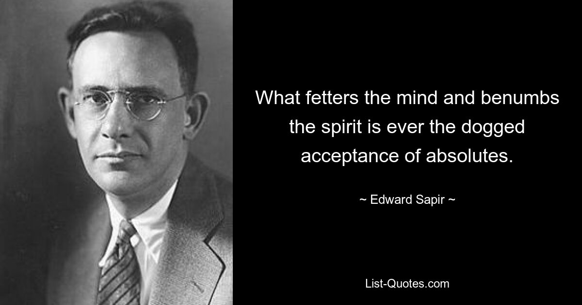 What fetters the mind and benumbs the spirit is ever the dogged acceptance of absolutes. — © Edward Sapir