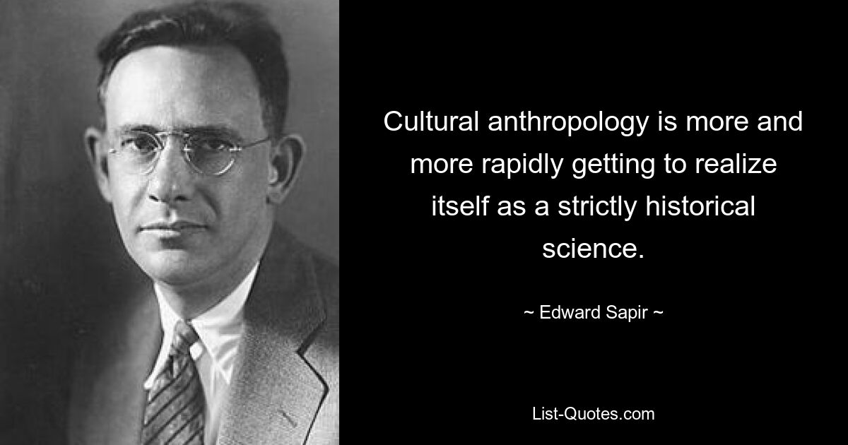 Cultural anthropology is more and more rapidly getting to realize itself as a strictly historical science. — © Edward Sapir