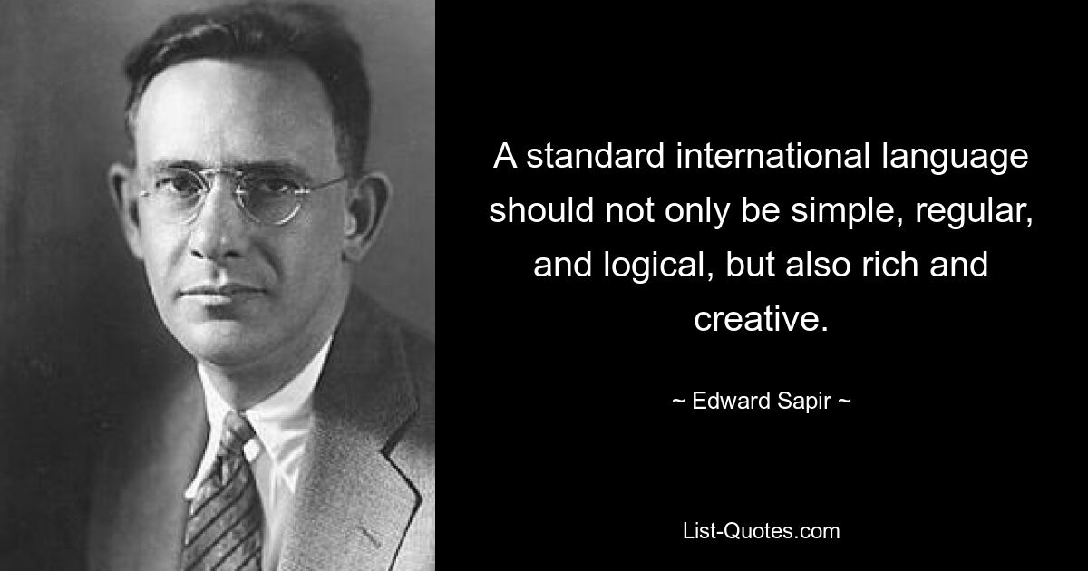 A standard international language should not only be simple, regular, and logical, but also rich and creative. — © Edward Sapir