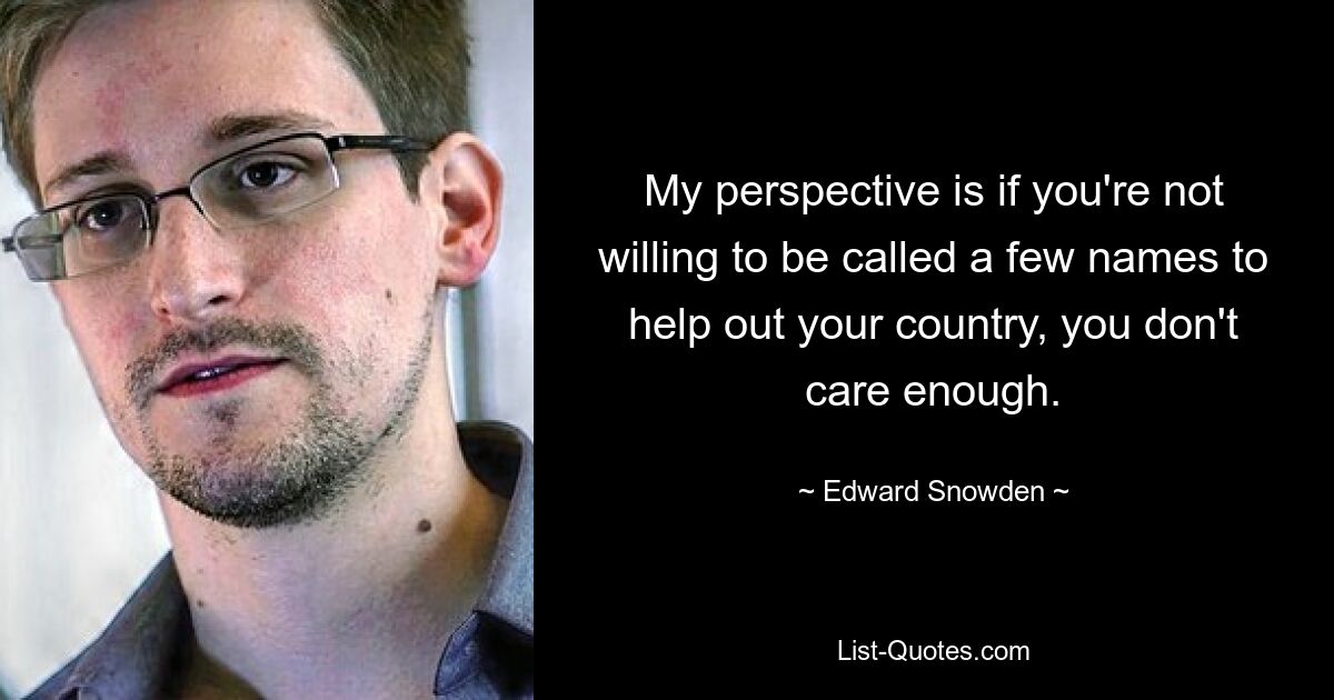 My perspective is if you're not willing to be called a few names to help out your country, you don't care enough. — © Edward Snowden