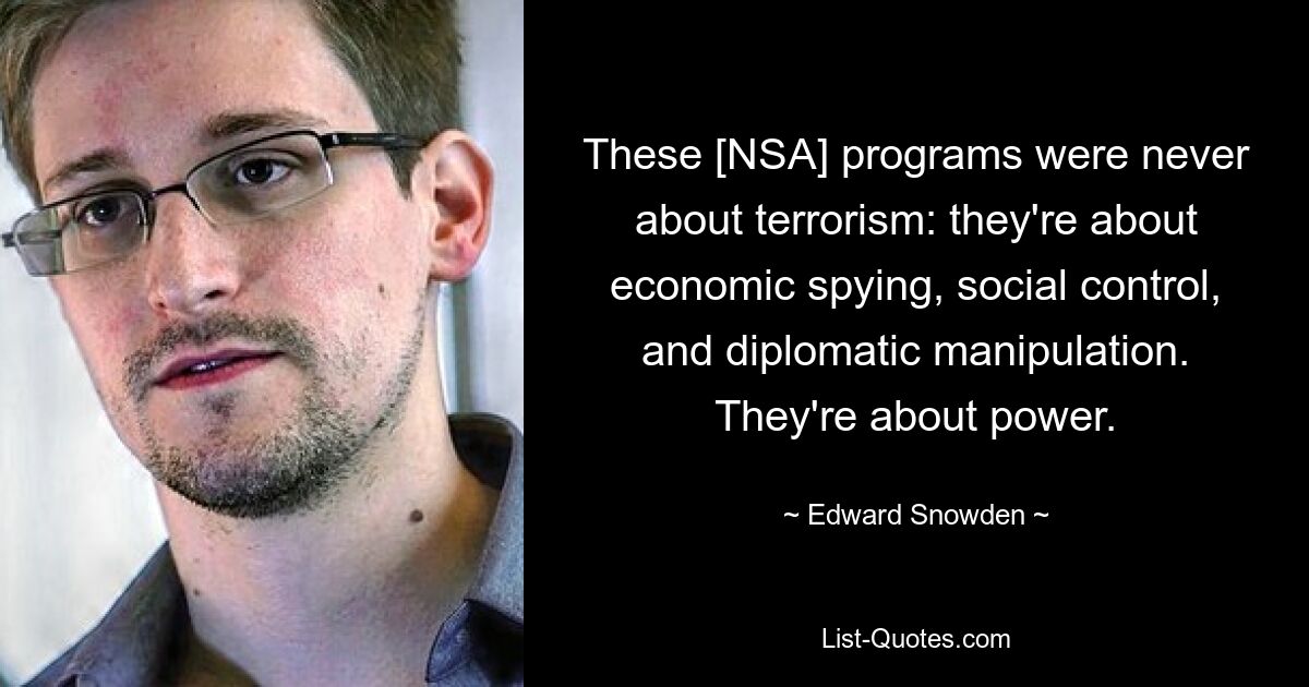 Bei diesen [NSA-]Programmen ging es nie um Terrorismus: Es geht um Wirtschaftsspionage, soziale Kontrolle und diplomatische Manipulation. Es geht um Macht. — © Edward Snowden