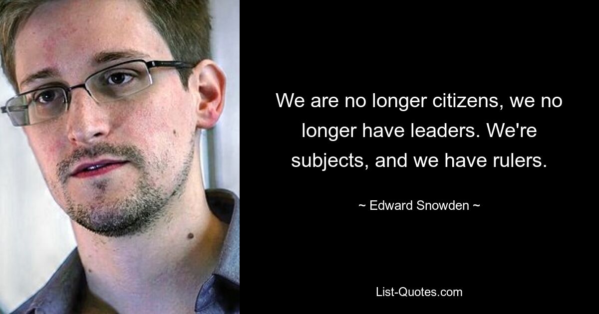 We are no longer citizens, we no longer have leaders. We're subjects, and we have rulers. — © Edward Snowden