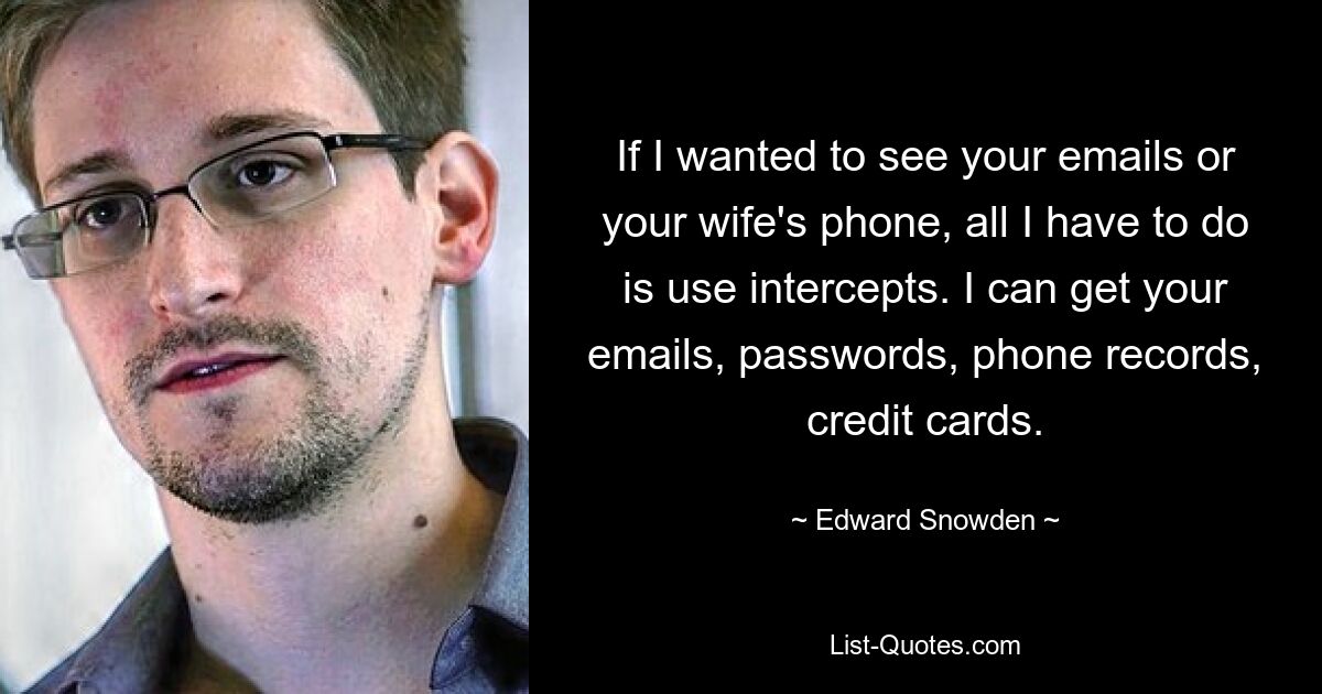 If I wanted to see your emails or your wife's phone, all I have to do is use intercepts. I can get your emails, passwords, phone records, credit cards. — © Edward Snowden