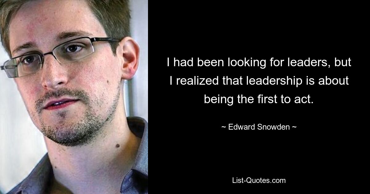 I had been looking for leaders, but I realized that leadership is about being the first to act. — © Edward Snowden