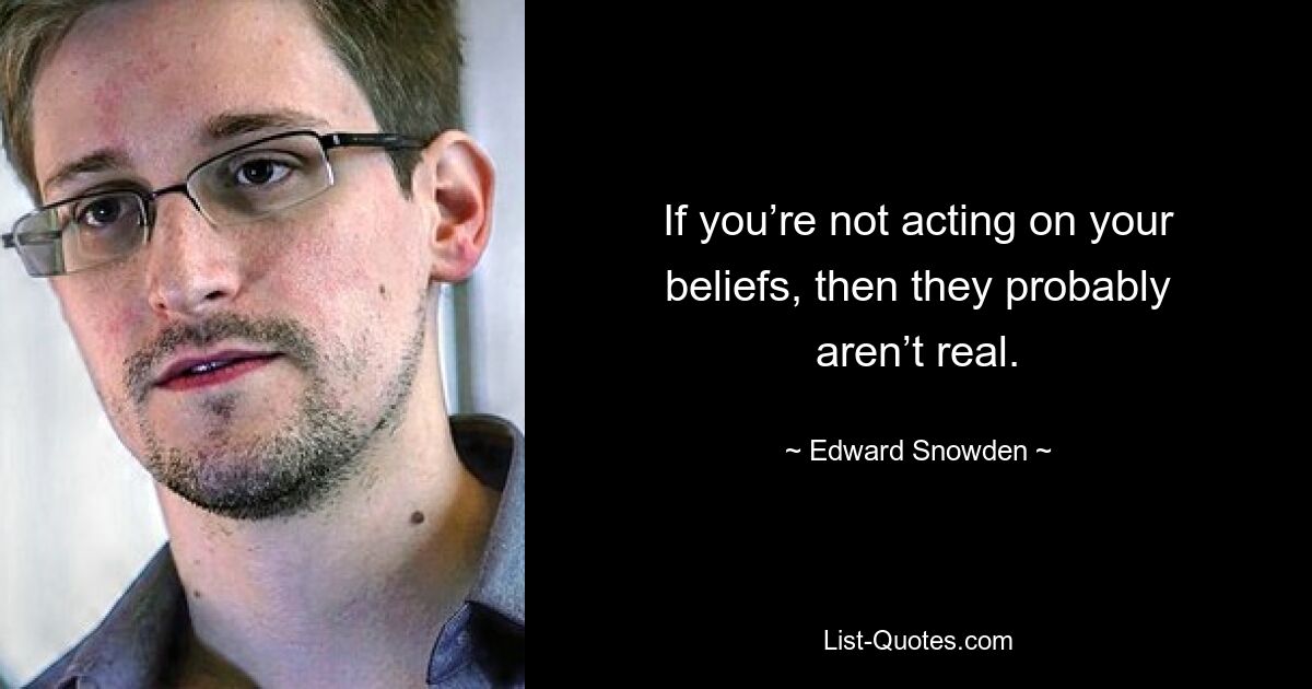 If you’re not acting on your beliefs, then they probably aren’t real. — © Edward Snowden