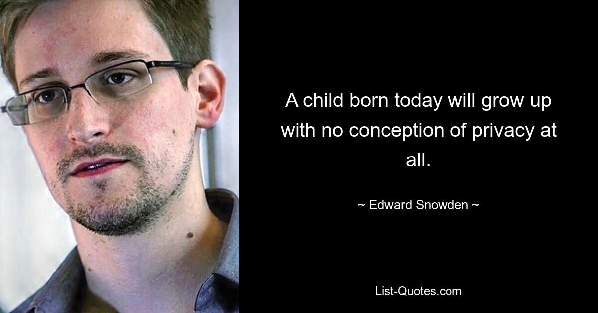 A child born today will grow up with no conception of privacy at all. — © Edward Snowden