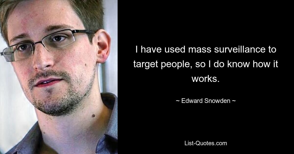 I have used mass surveillance to target people, so I do know how it works. — © Edward Snowden