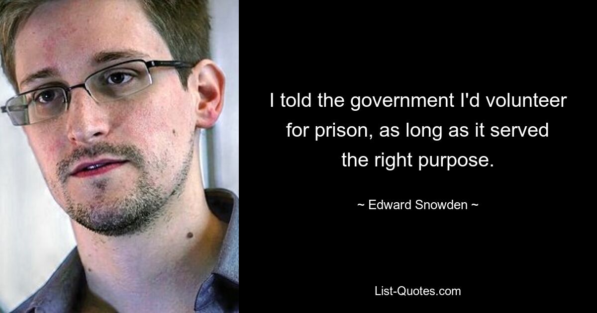 I told the government I'd volunteer for prison, as long as it served the right purpose. — © Edward Snowden