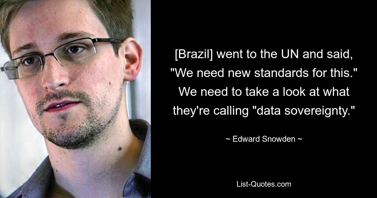 [Brazil] went to the UN and said, "We need new standards for this." We need to take a look at what they're calling "data sovereignty." — © Edward Snowden