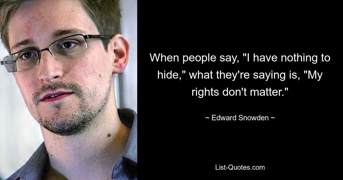 When people say, "I have nothing to hide," what they're saying is, "My rights don't matter." — © Edward Snowden