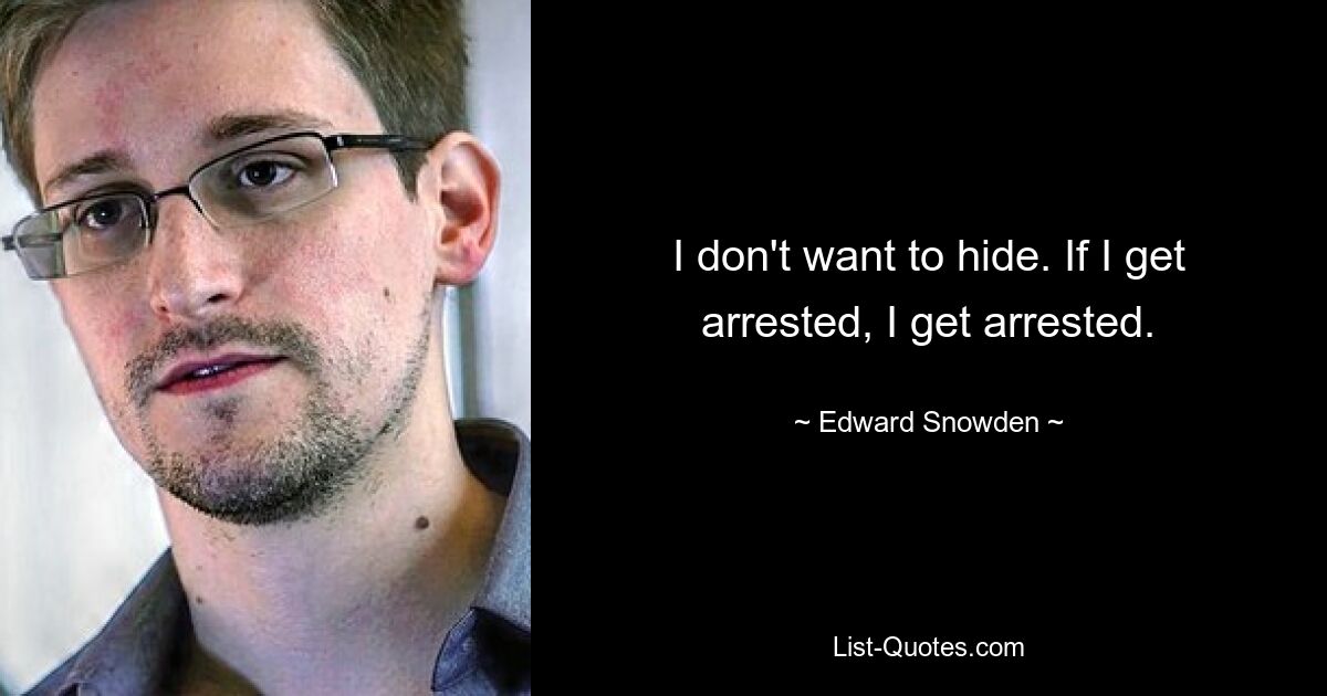 I don't want to hide. If I get arrested, I get arrested. — © Edward Snowden