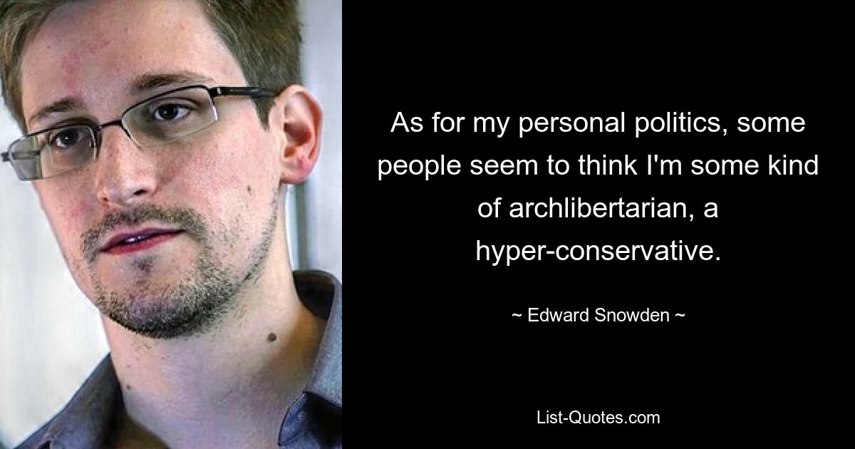 As for my personal politics, some people seem to think I'm some kind of archlibertarian, a hyper-conservative. — © Edward Snowden