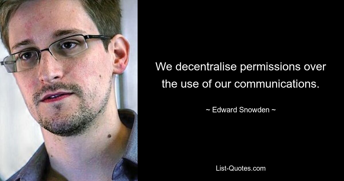 We decentralise permissions over the use of our communications. — © Edward Snowden