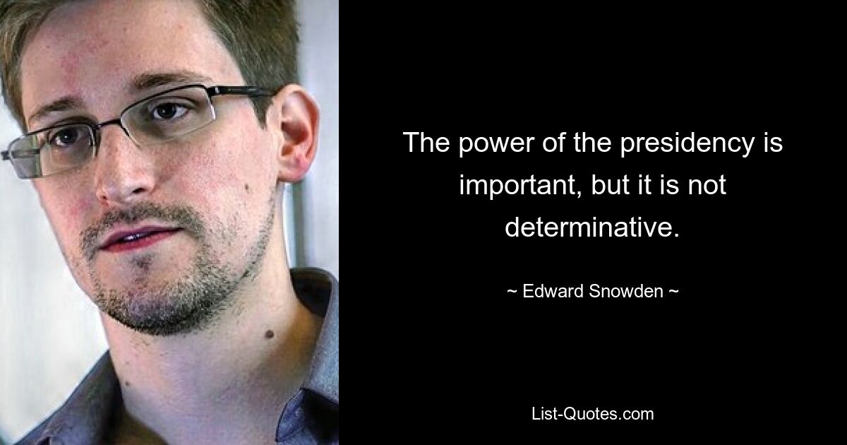 The power of the presidency is important, but it is not determinative. — © Edward Snowden