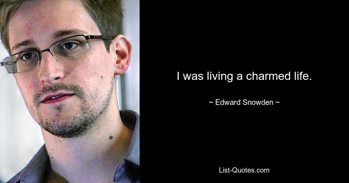 I was living a charmed life. — © Edward Snowden