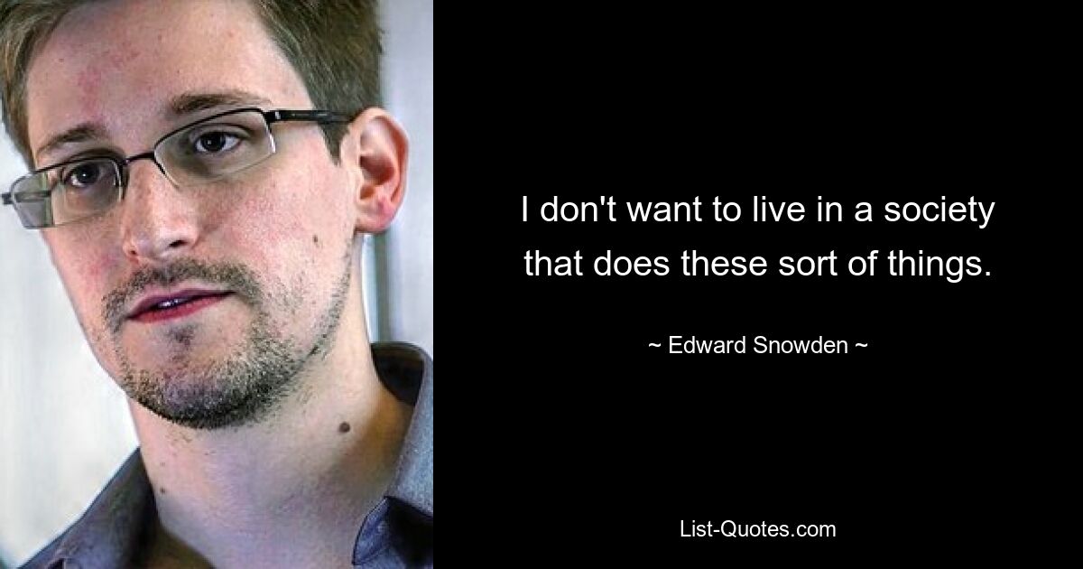 I don't want to live in a society that does these sort of things. — © Edward Snowden