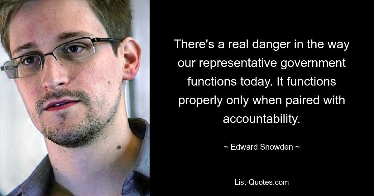 There's a real danger in the way our representative government functions today. It functions properly only when paired with accountability. — © Edward Snowden