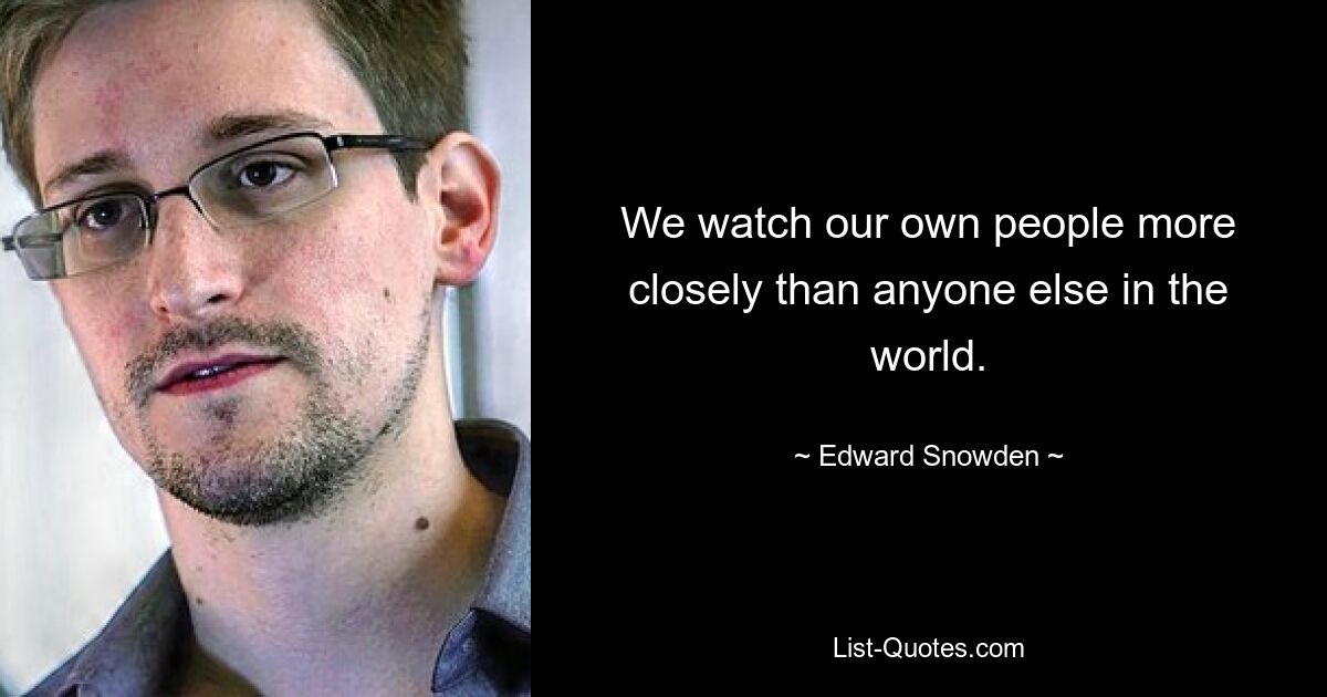 We watch our own people more closely than anyone else in the world. — © Edward Snowden