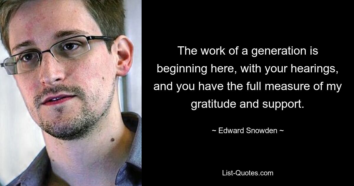 The work of a generation is beginning here, with your hearings, and you have the full measure of my gratitude and support. — © Edward Snowden