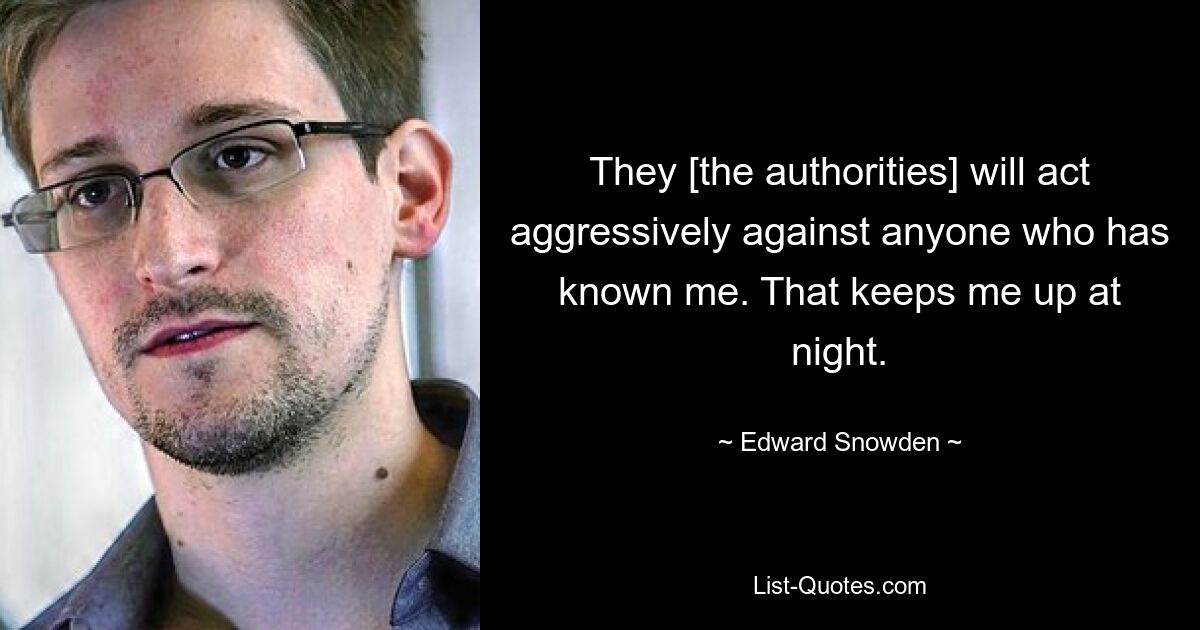 They [the authorities] will act aggressively against anyone who has known me. That keeps me up at night. — © Edward Snowden