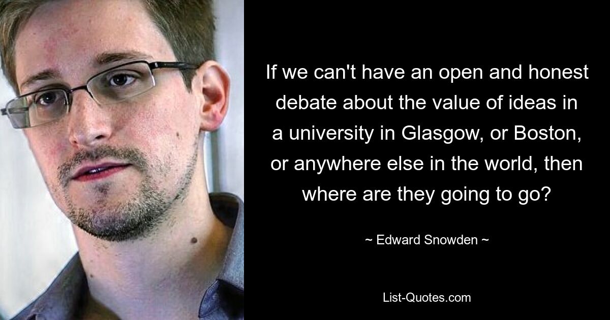 If we can't have an open and honest debate about the value of ideas in a university in Glasgow, or Boston, or anywhere else in the world, then where are they going to go? — © Edward Snowden