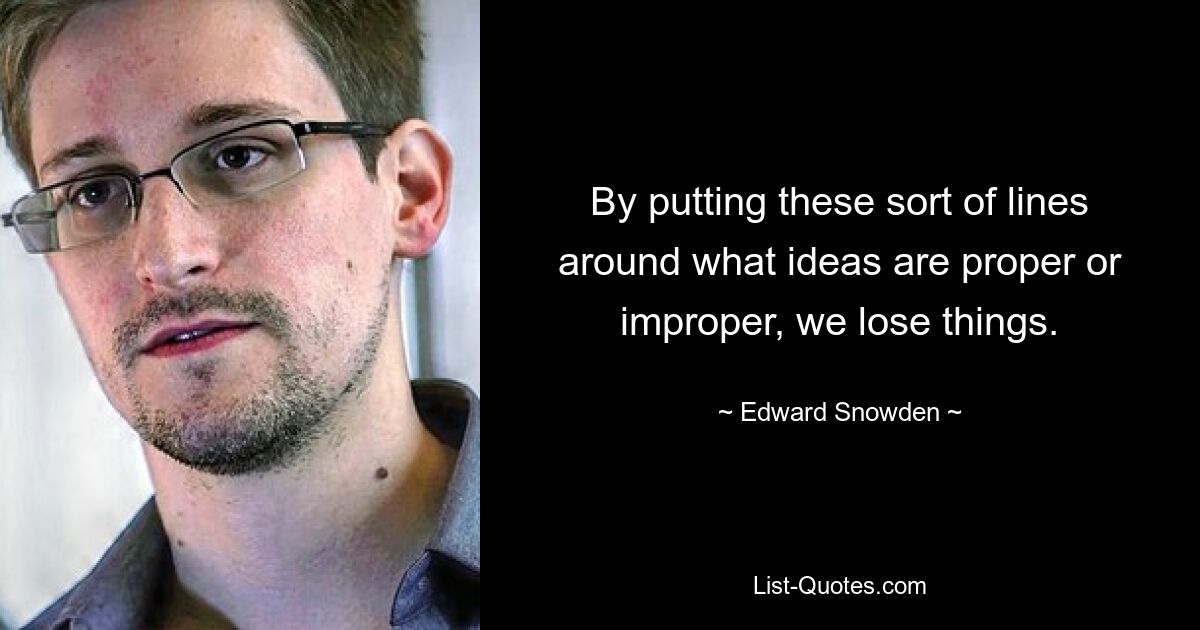 By putting these sort of lines around what ideas are proper or improper, we lose things. — © Edward Snowden