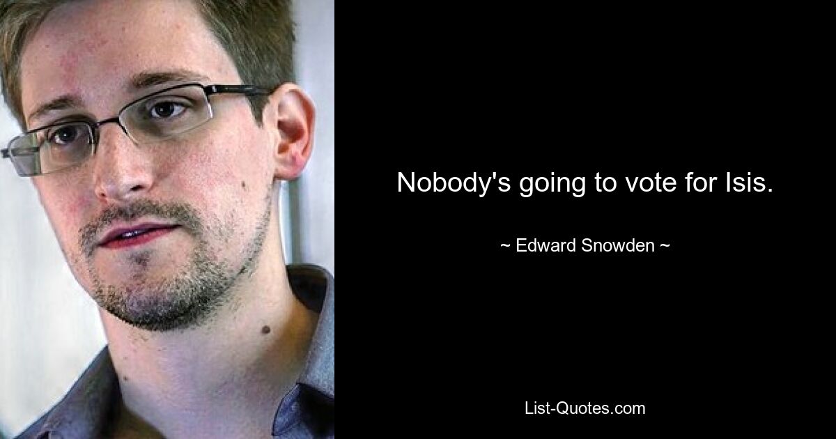 Nobody's going to vote for Isis. — © Edward Snowden