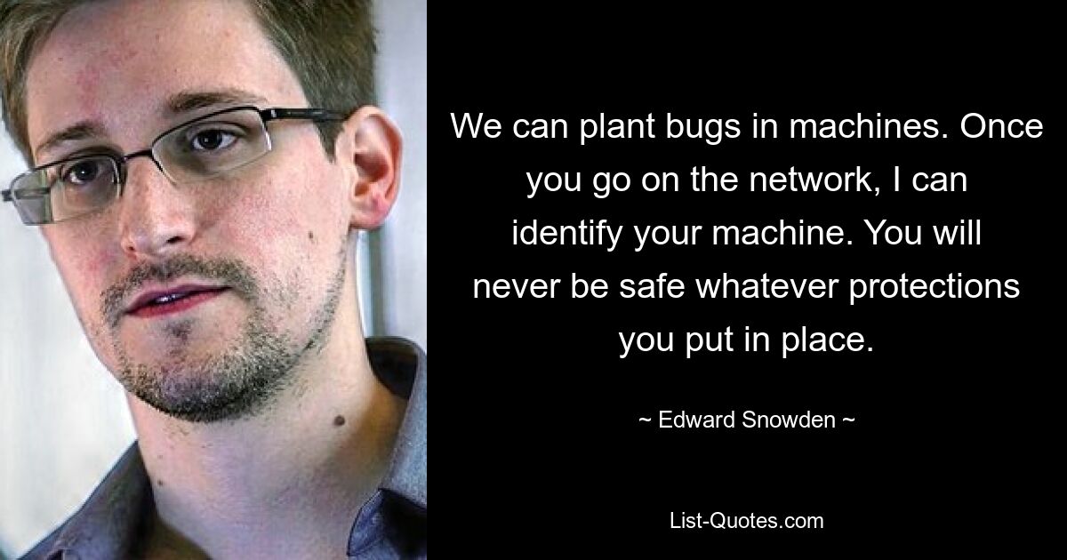 We can plant bugs in machines. Once you go on the network, I can identify your machine. You will never be safe whatever protections you put in place. — © Edward Snowden