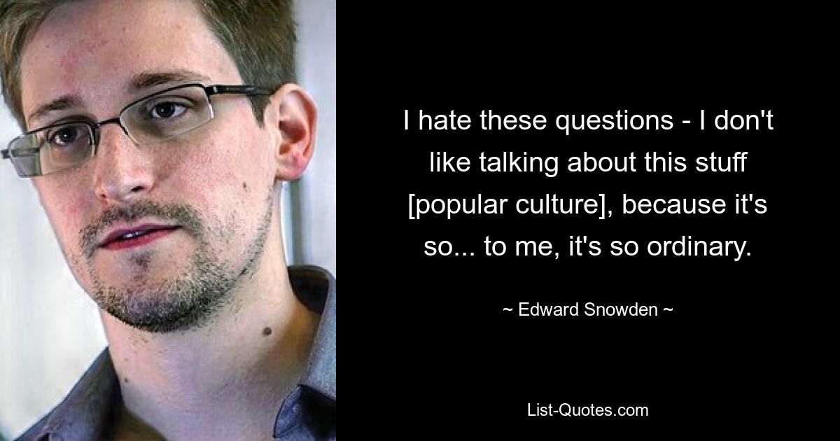 I hate these questions - I don't like talking about this stuff [popular culture], because it's so... to me, it's so ordinary. — © Edward Snowden