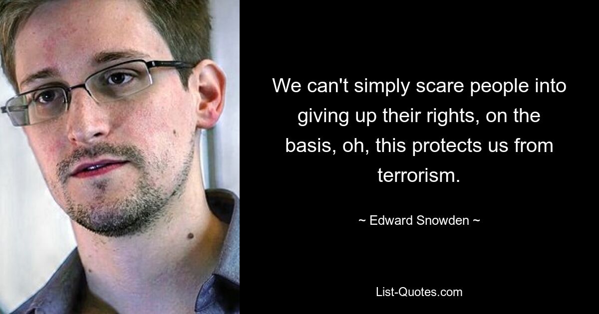 We can't simply scare people into giving up their rights, on the basis, oh, this protects us from terrorism. — © Edward Snowden