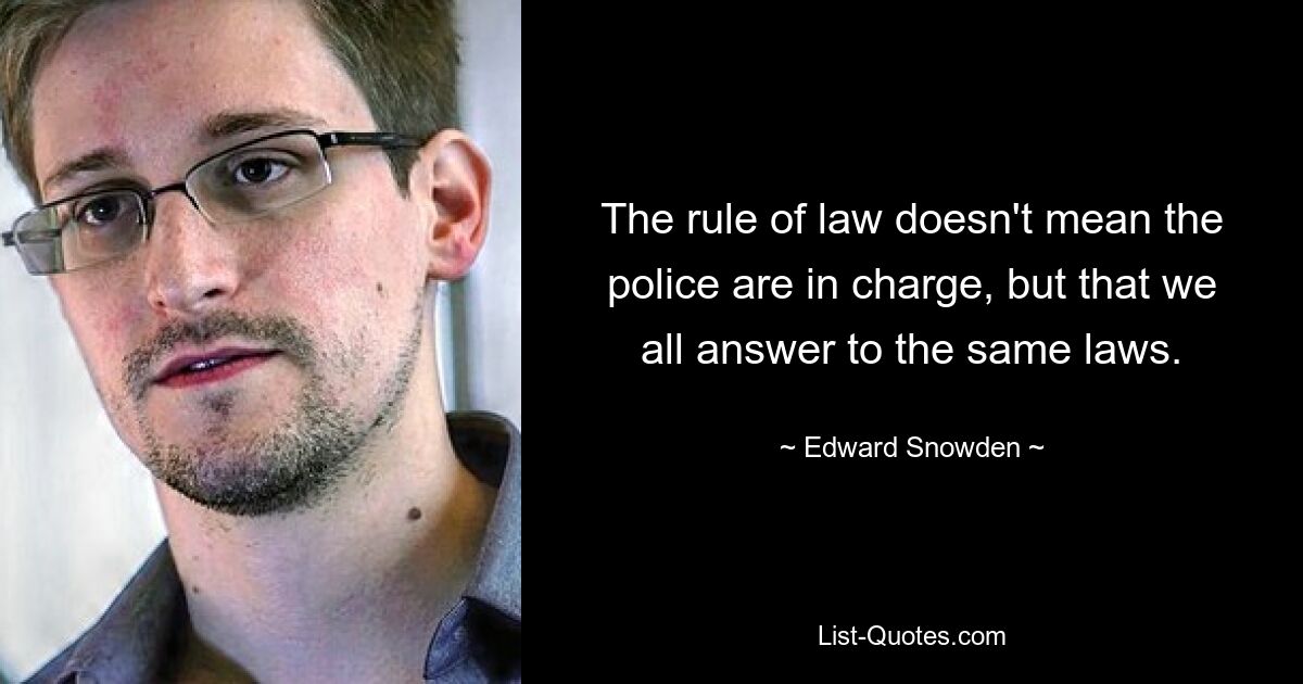 The rule of law doesn't mean the police are in charge, but that we all answer to the same laws. — © Edward Snowden